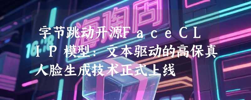 字节跳动开源FaceCLIP模型：文本驱动的高保真人脸生成技术正式上线