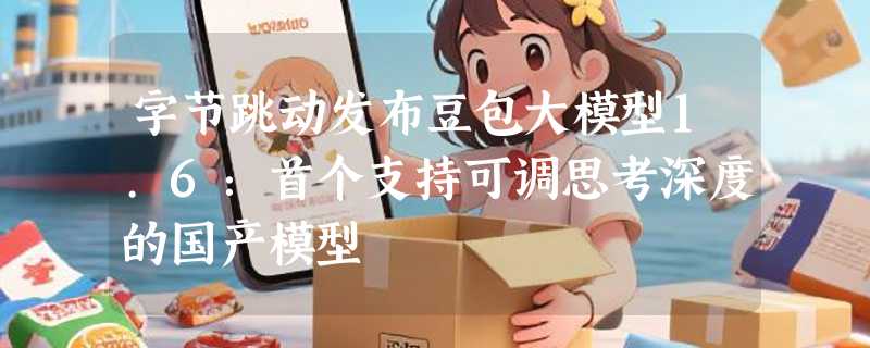 字节跳动发布豆包大模型1.6：首个支持可调思考深度的国产模型
