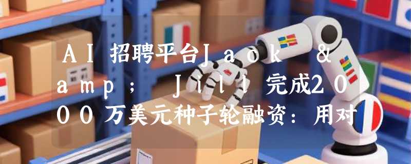AI招聘平台Jack & Jill完成2000万美元种子轮融资：用对话式AI重构求职流程