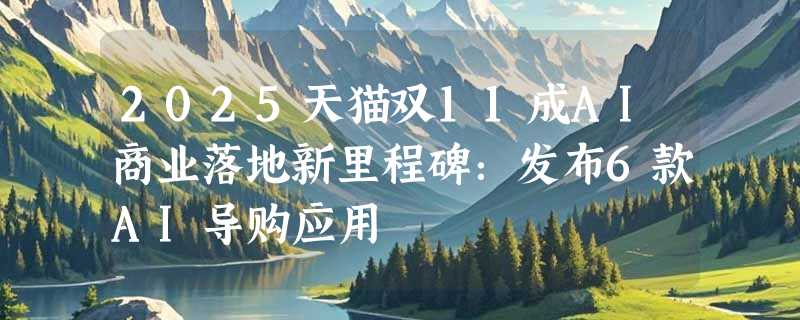 2025天猫双11成AI商业落地新里程碑：发布6款AI导购应用