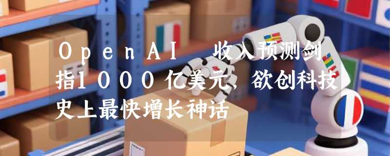 OpenAI 收入预测剑指1000亿美元，欲创科技史上最快增长神话