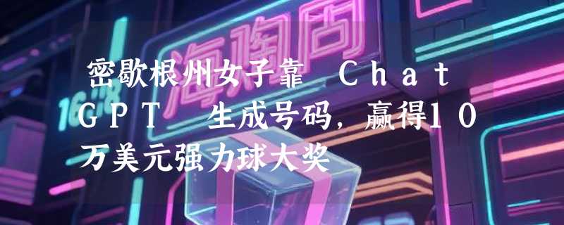 密歇根州女子靠 ChatGPT 生成号码，赢得10万美元强力球大奖