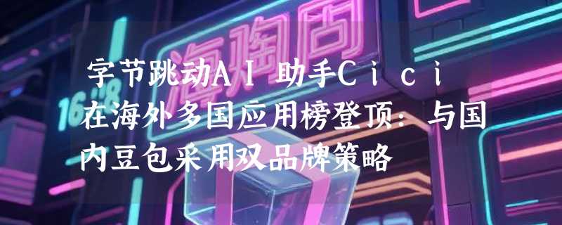 字节跳动AI助手Cici在海外多国应用榜登顶：与国内豆包采用双品牌策略