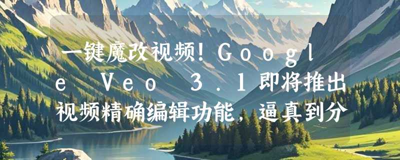 一键魔改视频！Google Veo 3.1即将推出视频精确编辑功能，逼真到分不清真假