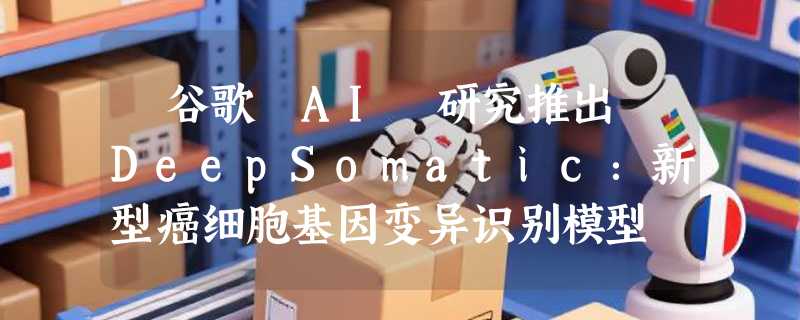 ​谷歌 AI 研究推出 DeepSomatic：新型癌细胞基因变异识别模型