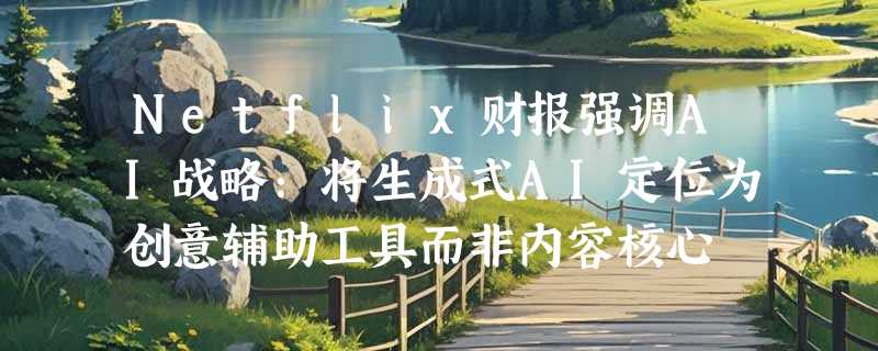 Netflix财报强调AI战略：将生成式AI定位为创意辅助工具而非内容核心