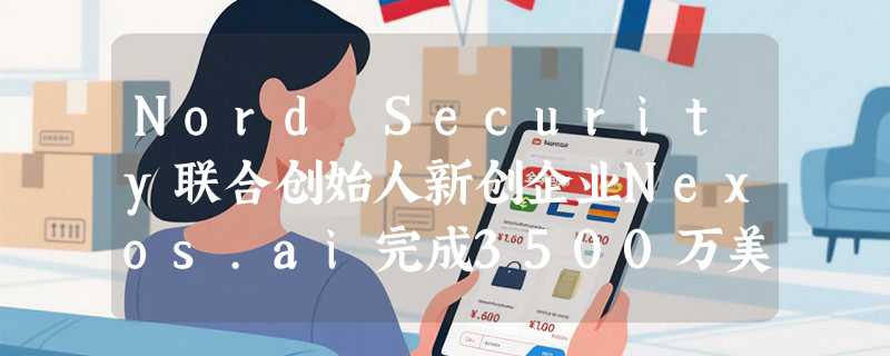 Nord Security联合创始人新创企业Nexos.ai完成3500万美元A轮融资：专注企业AI安全中间层