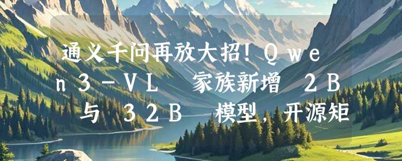 通义千问再放大招！Qwen3-VL 家族新增 2B 与 32B 模型，开源矩阵全面升级