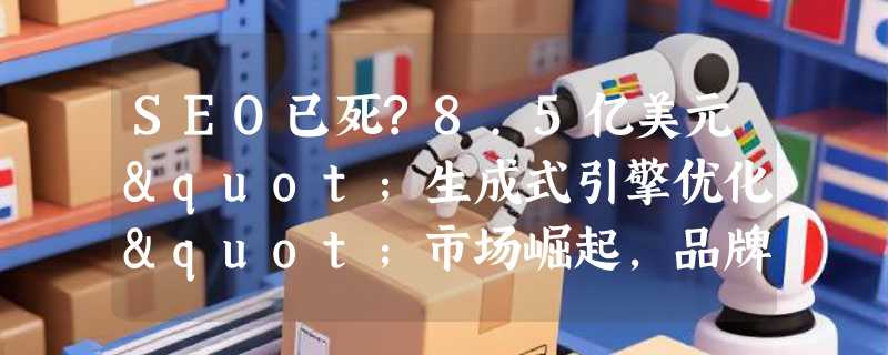 SEO已死?8.5亿美元"生成式引擎优化"市场崛起，品牌巨头抢滩AI营销