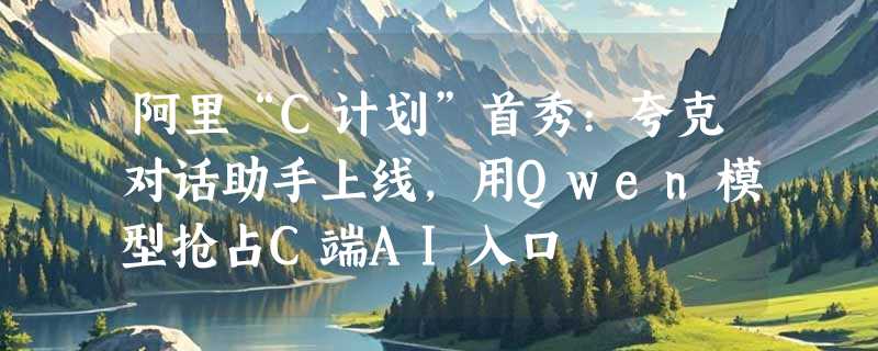 阿里“C计划”首秀:夸克对话助手上线，用Qwen模型抢占C端AI入口