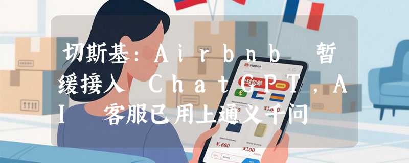 切斯基:Airbnb 暂缓接入 ChatGPT，AI 客服已用上通义千问