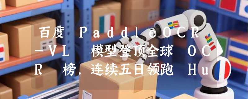 百度 PaddleOCR-VL 模型登顶全球 OCR 榜，连续五日领跑 Huggingface 趋势榜