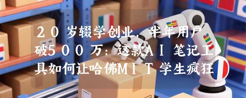 20岁辍学创业，半年用户破500万：这款AI笔记工具如何让哈佛MIT学生疯狂上瘾？