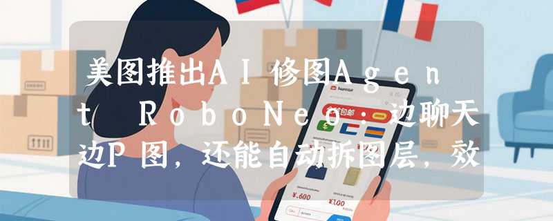 美图推出AI修图Agent RoboNeo：边聊天边P图，还能自动拆图层，效率拉满