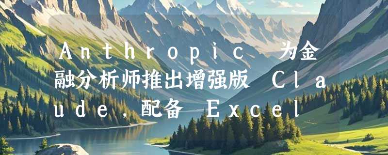 Anthropic 为金融分析师推出增强版 Claude，配备 Excel 扩展和实时数据连接