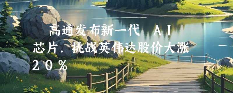 ​高通发布新一代 AI 芯片，挑战英伟达股价大涨 20%