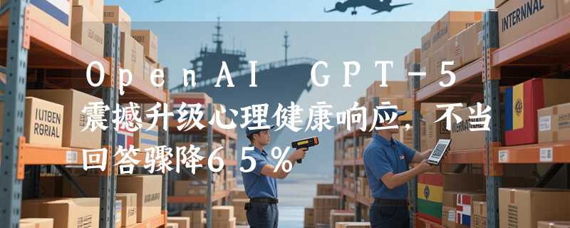 OpenAI GPT-5震撼升级心理健康响应，不当回答骤降65%