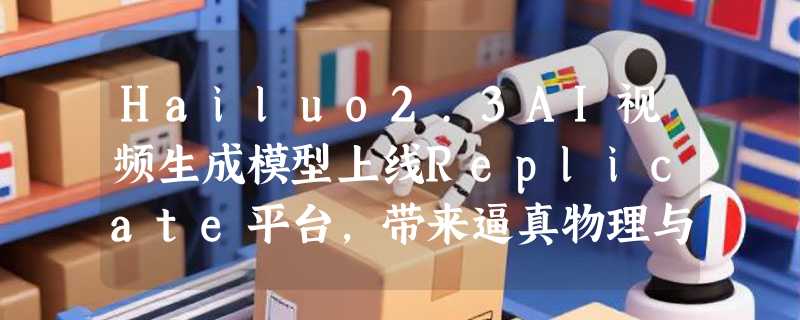 Hailuo2.3AI视频生成模型上线Replicate平台，带来逼真物理与电影级特效