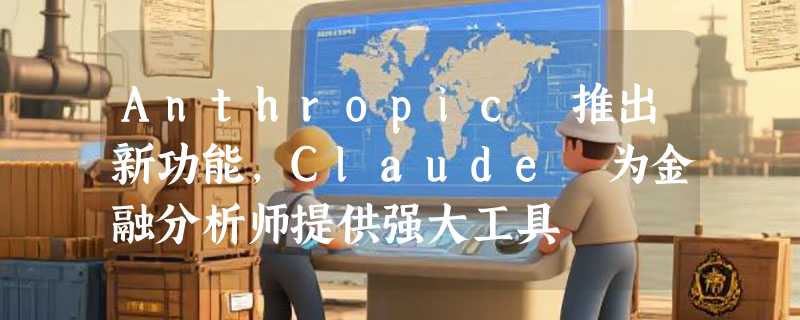 Anthropic 推出新功能，Claude 为金融分析师提供强大工具