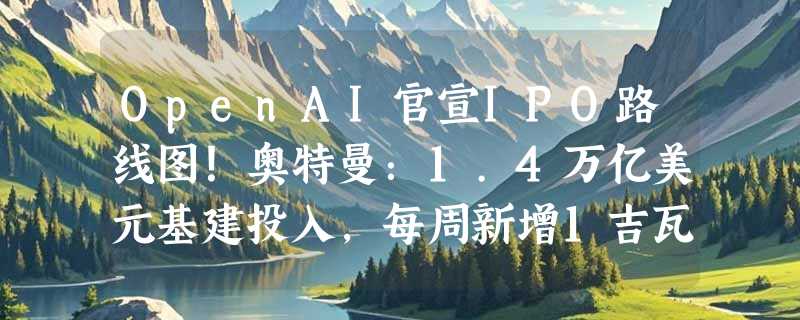 OpenAI官宣IPO路线图！奥特曼：1.4万亿美元基建投入，每周新增1吉瓦算力，AI巨头冲刺上市