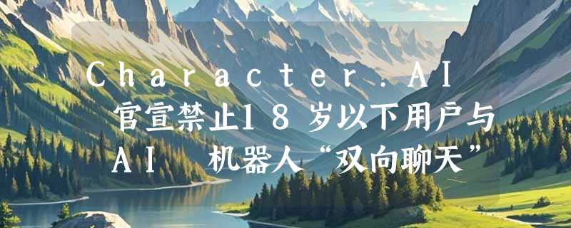 Character.AI 官宣禁止18岁以下用户与 AI 机器人“双向聊天”