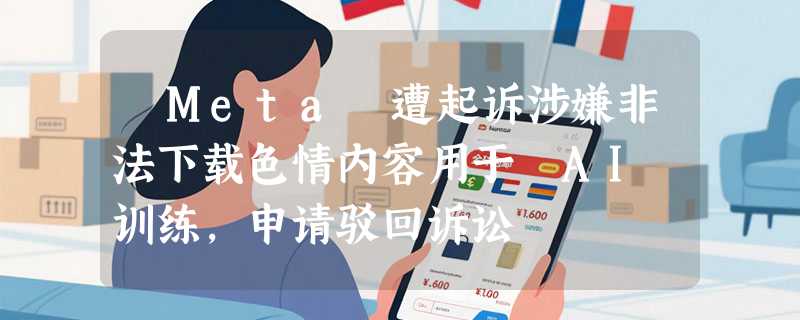 ​Meta 遭起诉涉嫌非法下载色情内容用于 AI 训练，申请驳回诉讼