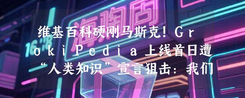 维基百科硬刚马斯克！GrokiPedia上线首日遭“人类知识”宣言狙击：我们不信AI，只信人类