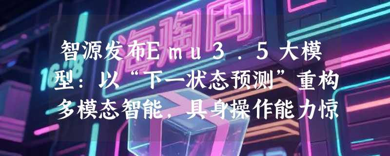 智源发布Emu3.5大模型：以“下一状态预测”重构多模态智能，具身操作能力惊艳业界
