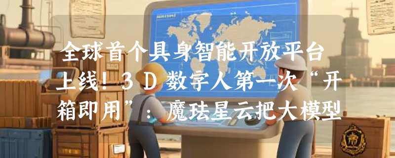 全球首个具身智能开放平台上线！3D数字人第一次“开箱即用”：魔珐星云把大模型塞进百元芯片