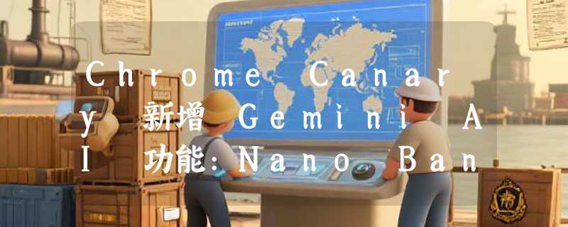 Chrome Canary 新增 Gemini AI 功能:Nano Banana 与深度搜索正式登场