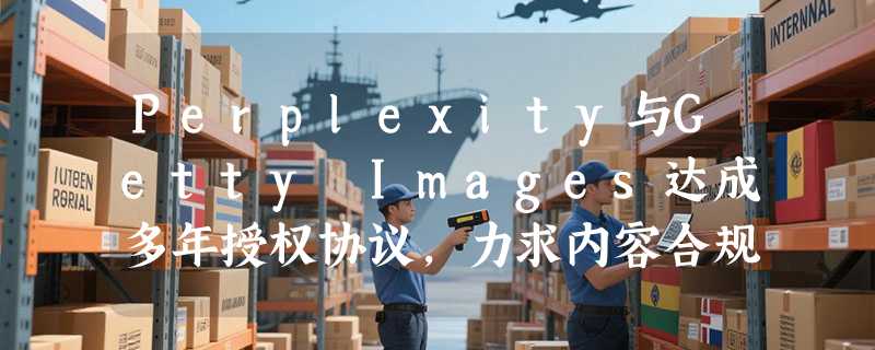 Perplexity与Getty Images达成多年授权协议，力求内容合规与归属