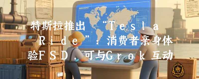 特斯拉推出 “Tesla Ride”：消费者亲身体验FSD，可与Grok互动