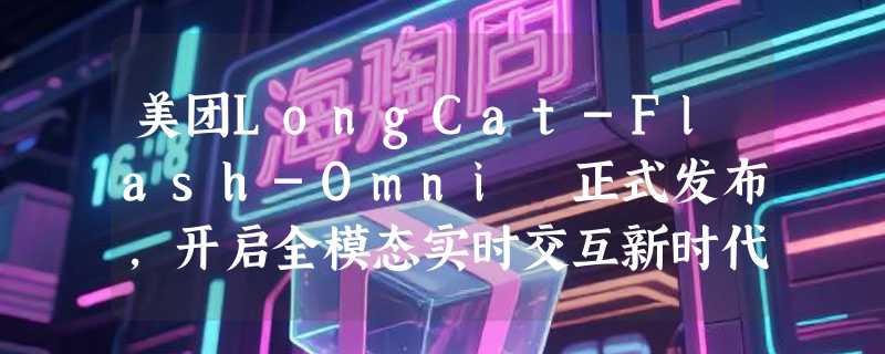 美团LongCat-Flash-Omni 正式发布，开启全模态实时交互新时代