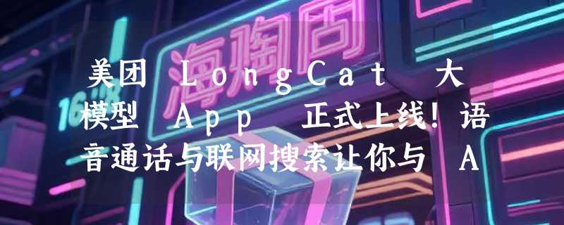 美团 LongCat 大模型 App 正式上线！语音通话与联网搜索让你与 AI 更亲密