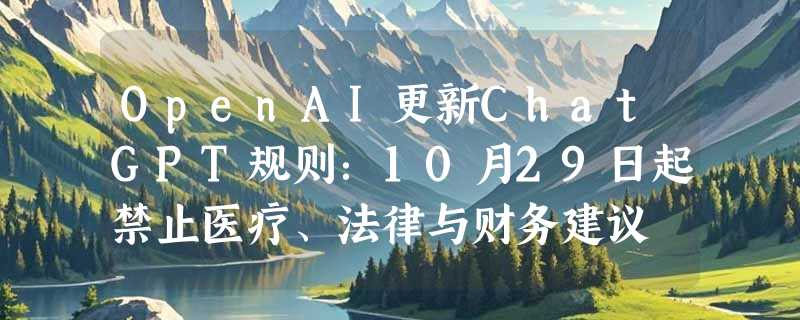 OpenAI更新ChatGPT规则：10月29日起禁止医疗、法律与财务建议