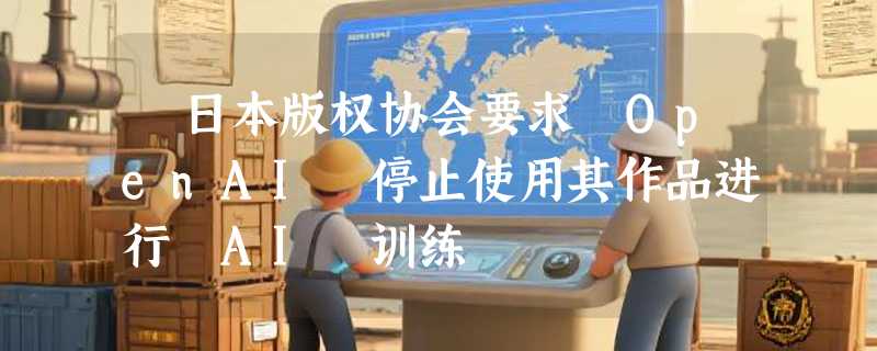​日本版权协会要求 OpenAI 停止使用其作品进行 AI 训练