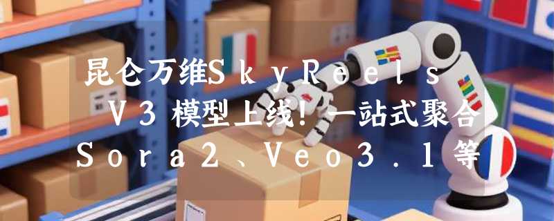 昆仑万维SkyReels V3模型上线!一站式聚合Sora2、Veo3.1等顶尖AI视频能力