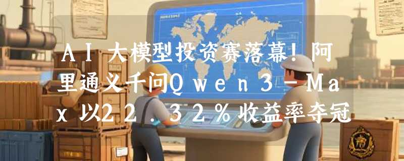 AI大模型投资赛落幕！阿里通义千问Qwen3-Max以22.32%收益率夺冠