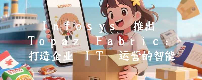 ​Infosys 推出 Topaz Fabric：打造企业 IT 运营的智能化新平台