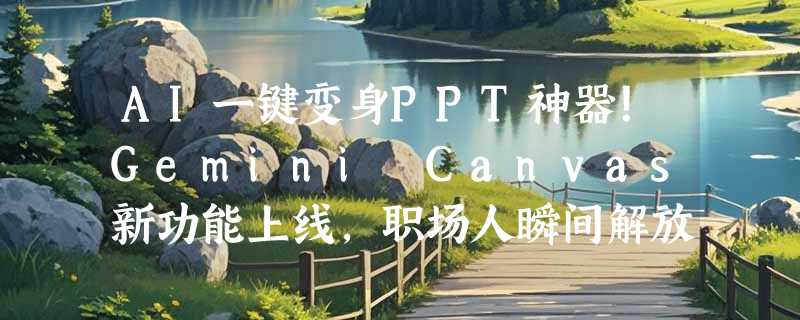 AI一键变身PPT神器！Gemini Canvas新功能上线，职场人瞬间解放
