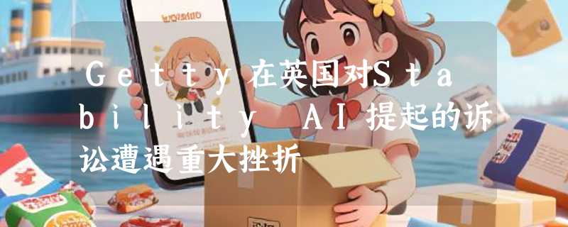 Getty在英国对Stability AI提起的诉讼遭遇重大挫折