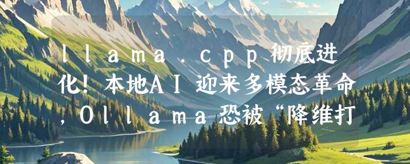 llama.cpp彻底进化！本地AI迎来多模态革命，Ollama恐被“降维打击”