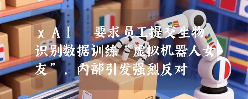 xAI 要求员工提交生物识别数据训练“虚拟机器人女友”，内部引发强烈反对