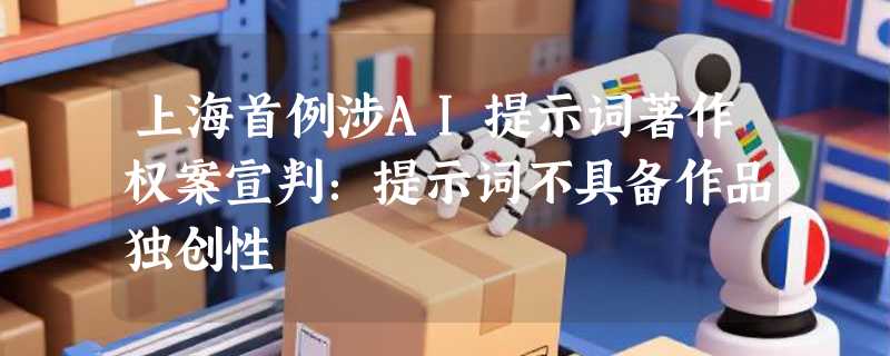 上海首例涉AI提示词著作权案宣判：提示词不具备作品独创性