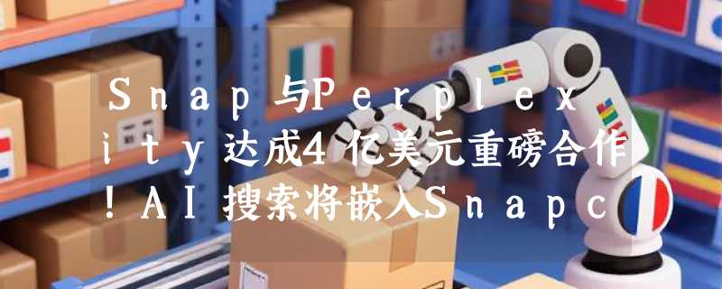 Snap与Perplexity达成4亿美元重磅合作！AI搜索将嵌入Snapchat