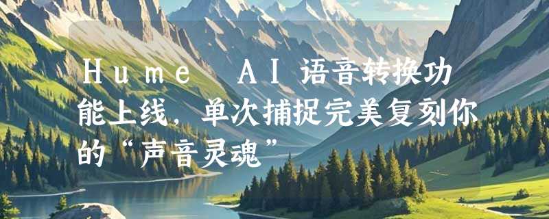 Hume AI语音转换功能上线，单次捕捉完美复刻你的“声音灵魂”
