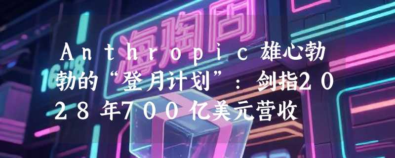 Anthropic雄心勃勃的“登月计划”:剑指2028年700亿美元营收