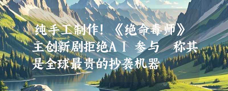 纯手工制作！《绝命毒师》主创新剧拒绝AI参与 称其是全球最贵的抄袭机器
