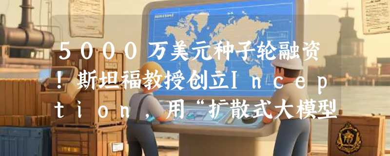 5000万美元种子轮融资！斯坦福教授创立Inception，用“扩散式大模型”挑战GPT-5，代码生成速度超1000 token/秒