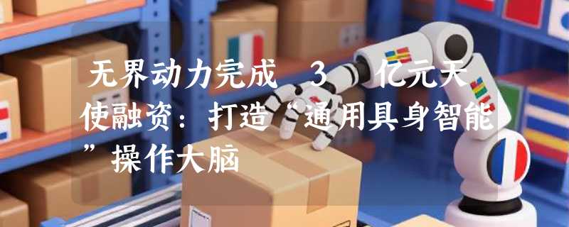 无界动力完成 3 亿元天使融资：打造“通用具身智能”操作大脑
